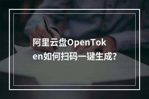 阿里云盘OpenToken如何扫码一键生成？