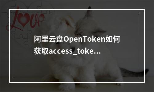 阿里云盘OpenToken如何获取access_token？