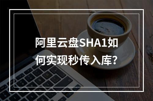 阿里云盘SHA1如何实现秒传入库？