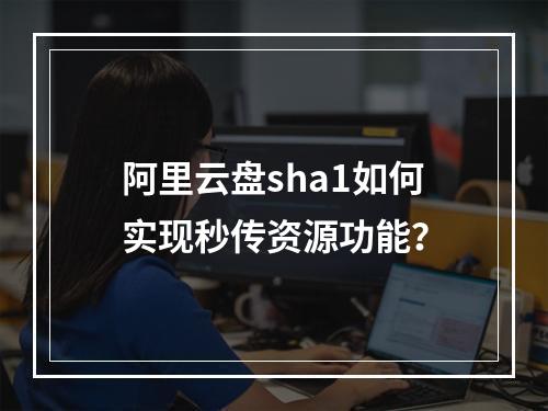阿里云盘sha1如何实现秒传资源功能？