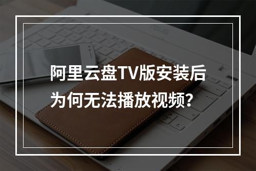 阿里云盘TV版安装后为何无法播放视频？