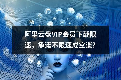 阿里云盘VIP会员下载限速，承诺不限速成空谈？