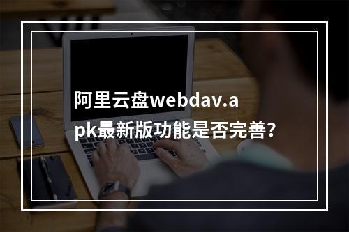 阿里云盘webdav.apk最新版功能是否完善？