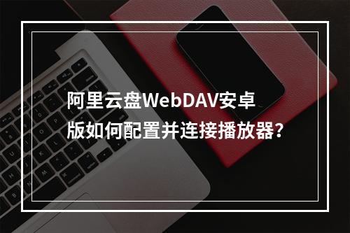 阿里云盘WebDAV安卓版如何配置并连接播放器？