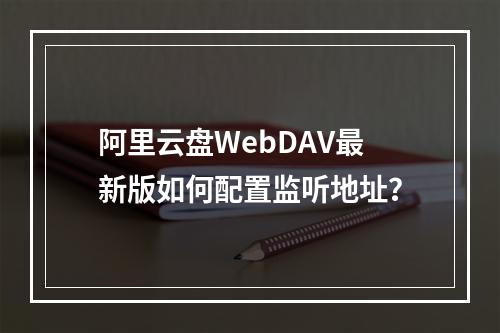 阿里云盘WebDAV最新版如何配置监听地址？