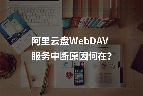 阿里云盘WebDAV服务中断原因何在？