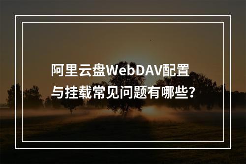 阿里云盘WebDAV配置与挂载常见问题有哪些？