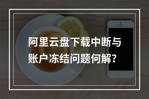 阿里云盘下载中断与账户冻结问题何解？