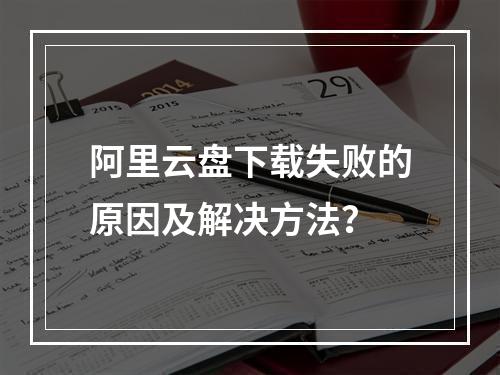 阿里云盘下载失败的原因及解决方法？