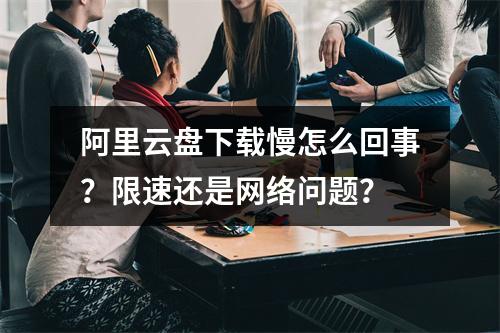 阿里云盘下载慢怎么回事？限速还是网络问题？