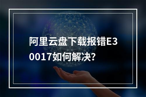 阿里云盘下载报错E30017如何解决？
