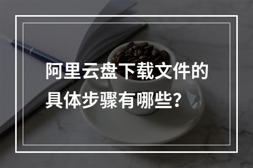 阿里云盘下载文件的具体步骤有哪些？