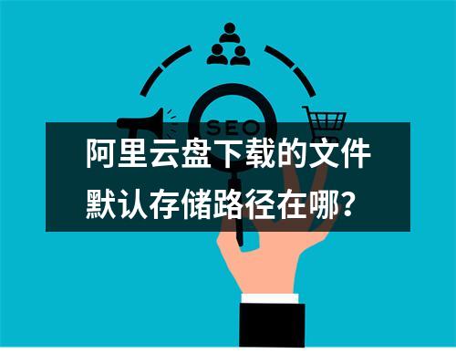 阿里云盘下载的文件默认存储路径在哪？