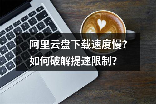 阿里云盘下载速度慢？如何破解提速限制？