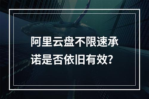 阿里云盘不限速承诺是否依旧有效？