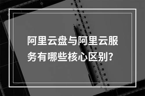 阿里云盘与阿里云服务有哪些核心区别？