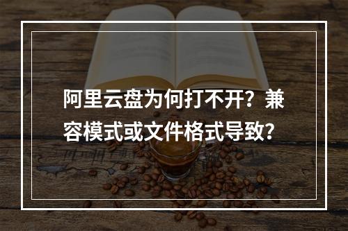 阿里云盘为何打不开？兼容模式或文件格式导致？