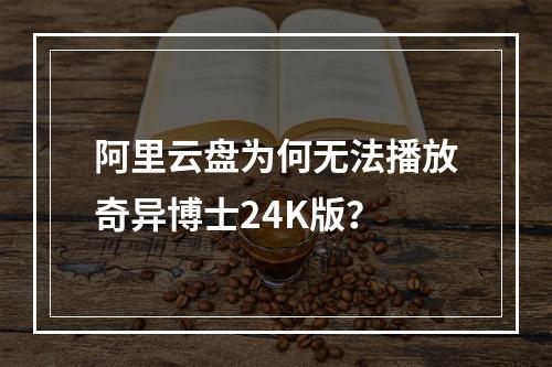 阿里云盘为何无法播放奇异博士24K版？