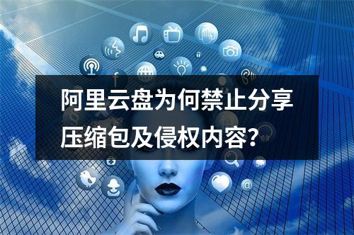 阿里云盘为何禁止分享压缩包及侵权内容？