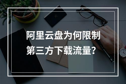 阿里云盘为何限制第三方下载流量？