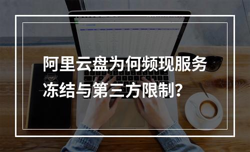阿里云盘为何频现服务冻结与第三方限制？