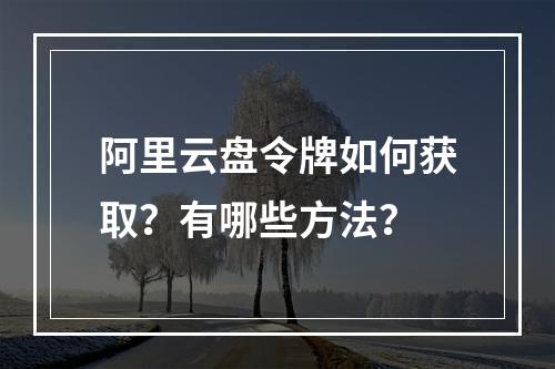 阿里云盘令牌如何获取？有哪些方法？