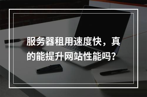 服务器租用速度快,真的能提升网站性能吗?