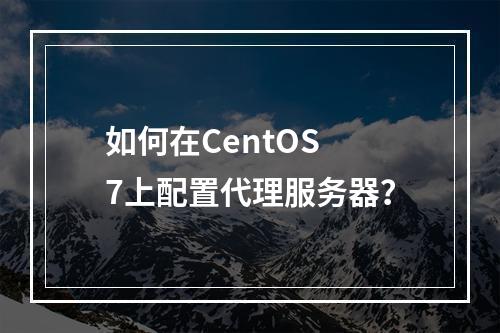 如何在CentOS 7上配置代理服务器?