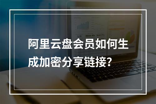 阿里云盘会员如何生成加密分享链接？