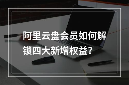 阿里云盘会员如何解锁四大新增权益？