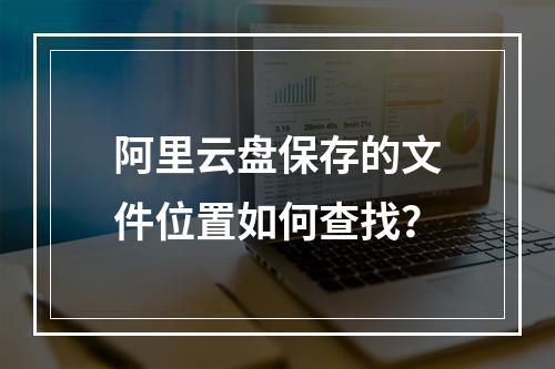 阿里云盘保存的文件位置如何查找？