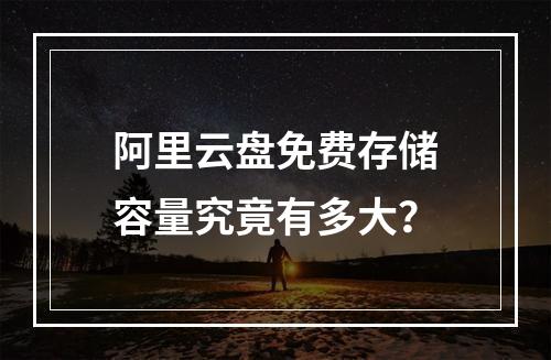 阿里云盘免费存储容量究竟有多大？