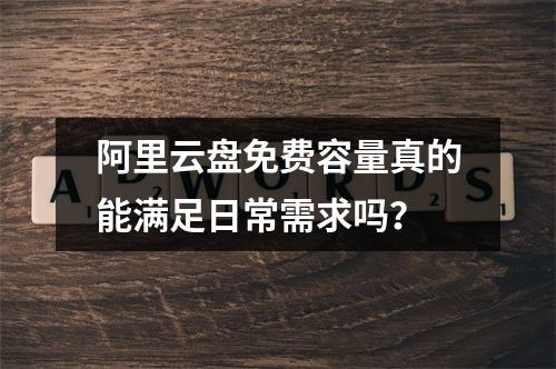 阿里云盘免费容量真的能满足日常需求吗？