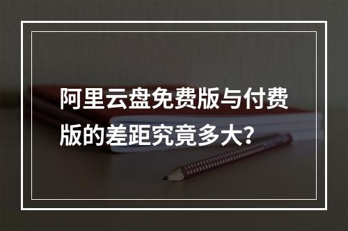 阿里云盘免费版与付费版的差距究竟多大？