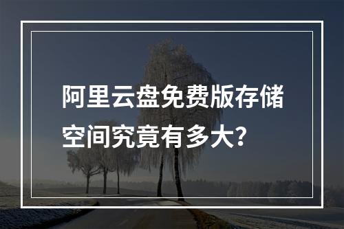 阿里云盘免费版存储空间究竟有多大？