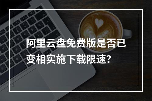 阿里云盘免费版是否已变相实施下载限速？