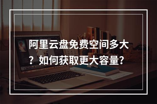 阿里云盘免费空间多大？如何获取更大容量？