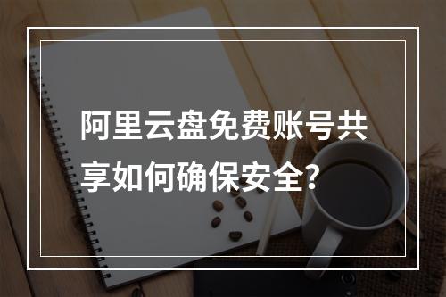 阿里云盘免费账号共享如何确保安全？