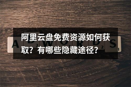 阿里云盘免费资源如何获取？有哪些隐藏途径？