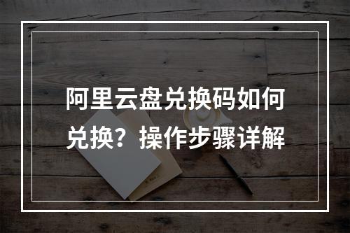 阿里云盘兑换码如何兑换？操作步骤详解