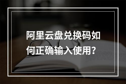 阿里云盘兑换码如何正确输入使用？