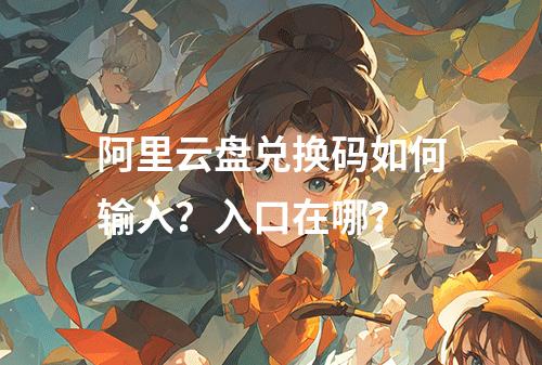 阿里云盘兑换码如何输入？入口在哪？