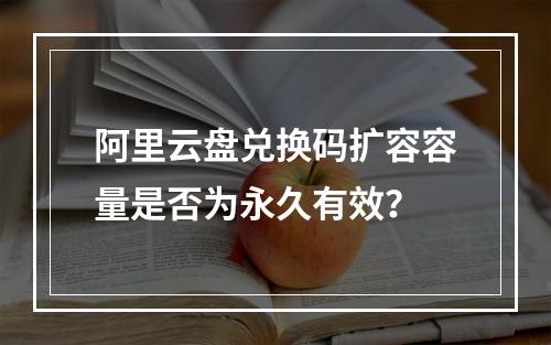 阿里云盘兑换码扩容容量是否为永久有效？