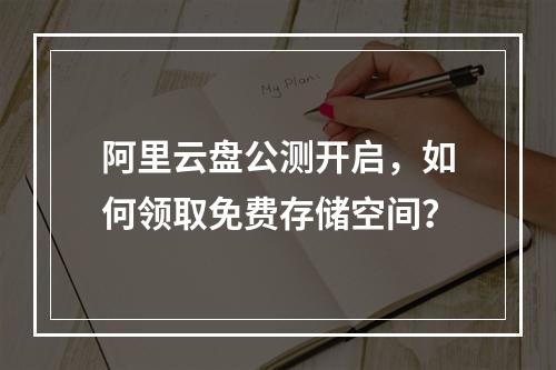 阿里云盘公测开启，如何领取免费存储空间？