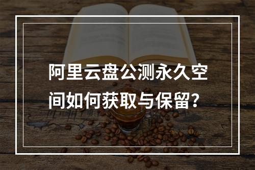 阿里云盘公测永久空间如何获取与保留？