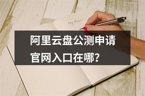 阿里云盘公测申请官网入口在哪？