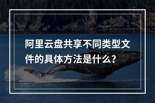 阿里云盘共享不同类型文件的具体方法是什么？
