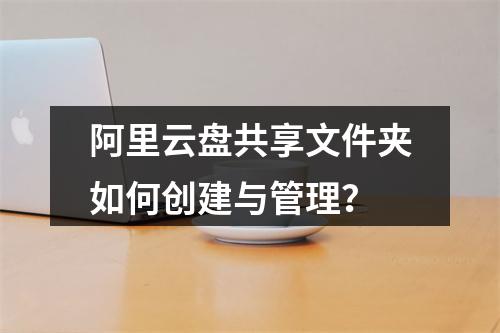 阿里云盘共享文件夹如何创建与管理？