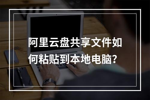 阿里云盘共享文件如何粘贴到本地电脑？