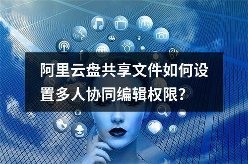 阿里云盘共享文件如何设置多人协同编辑权限？